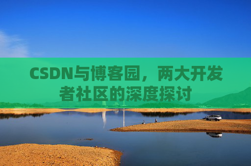 CSDN与博客园,两大开发者社区的深度探讨 CSDN与博客园,两大开发者社区的深度探讨